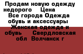 Продам новую одежду недорого! › Цена ­ 3 000 - Все города Одежда, обувь и аксессуары » Женская одежда и обувь   . Свердловская обл.,Волчанск г.